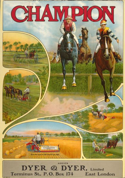 Advertising poster featuring color illustrations of Champion brand horse-drawn mowers, reapers, grain binders and hay rakes, as well as an illustration of horses and riders jumping over a fence. Imprinted with "Dyer & Dyer, Limited; Terminus St., P.O. Box 174, East London."