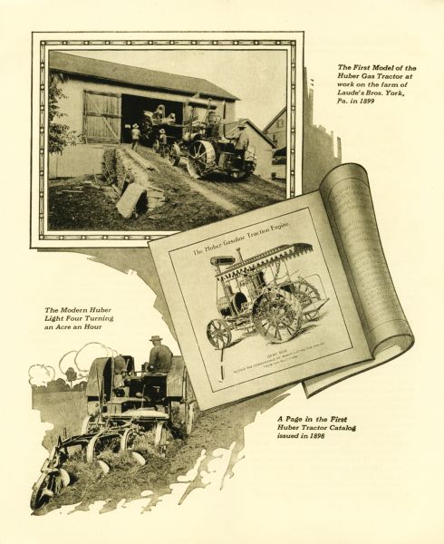 Huber Tractor Advertisement Advertisement for the Huber Manufacturing Company's tractors. The photographs and illustrations depict, from top: "The First Model of the Huber Gas Tractor at work on the farm of Laude's Bros. York, Pa. in 1899," "A Page in the First Huber Tractor Catalog issued in 1898," and "The Modern Huber Light Four Turning an Acre an Hour."