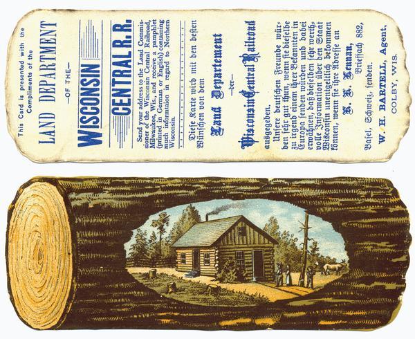 A colored advertising card that was issued by the Land Department of the Wisconsin Central Railroad in order to promote the sale of railroad-owned land in northern Wisconsin. One side shows a frontier log cabin home and the back includes a promotional text in both English and German.