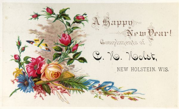 Floral chromolithographed trade card from C.H. Holst, New Holstein, Wisconsin, that wished a Happy New Year to its customers.  The card is part of a collection of Claus Holst of Mischicot, Wisconsin.  If not the C.H. Holst on the card, the compiler is certainly a relative.