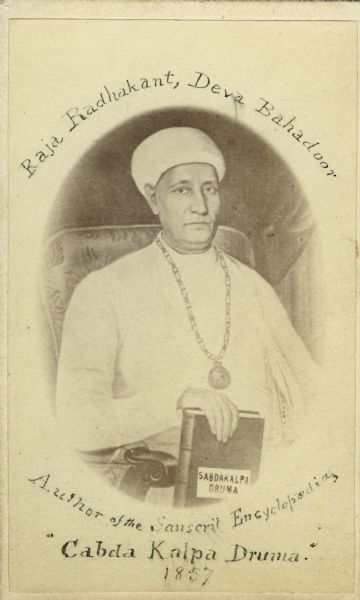 Carte-de-visite of Raja Radhakant Deva Bahadoor (1783-1867), Indian scholar and author. Best known for writing the Sanskrik Encyclopedia, Sabdakalpadruma (or Cabda Kalpa Druma). Inscription on photograph reads, "Raja Radhakant, Deva Bahadoor, Author of the Sanscrit [<i>sic</i>] Encyclopedia, 'Cabda Kalpa Druma,' 1857."