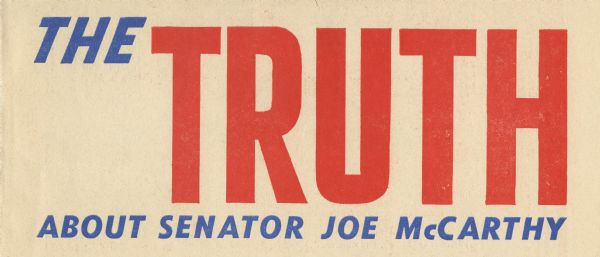 "The Truth about Senator Joe McCarthy," a pamphlet issued by the McCarthy Club.  The text responded to several charges that had been made against Joseph R. McCarthy.  "Don't be influenced by smear attacks - get the facts and join this fight against Communism.  It's your fight as well as McCarthy's."