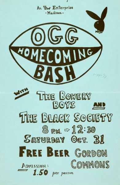 "Ogg Homecoming Bash" Poster advertising the "Ogg Homecoming Bash" held in Ogg Residence Hall and Gordon Commons, on the University of Wisconsin-Madison campus. A football-shaped graphic reads, "Ogg Homecoming Bash" in addition to a Playboy bunny symbol at the top of the poster. Entertainment provided by "The Bowery Boys" and "The Black Society" with an admission of $1.50.