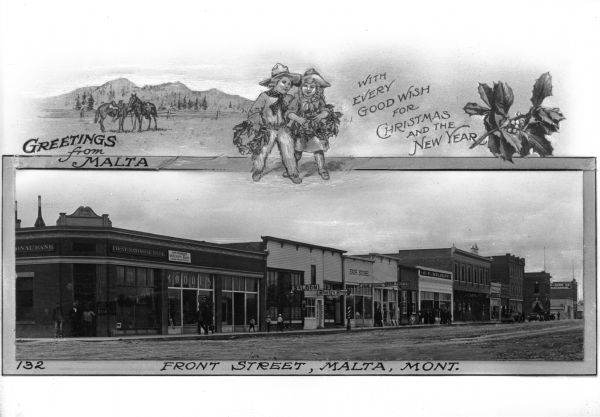 Christmas greeting card or postcard with view of Front Street. Business signs read: "First National Bank," "John Wernecke Merchant Tailor," "Moore's," "Saloon" "Shorly's Shop," "Fair Store," "Bison Theater" and "J.F. Kilduff." Text on card reads: "Front Street, Malta, Mont.," "Greetings from Malta" and "With Every Good Wish For Christmas And The New Year."