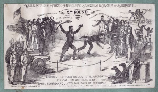 Abraham Lincoln and Jefferson Davis in a boxing ring. Text at top reads, "CHAMPION PRIZE ENVELOPE - LINCOLN & DAVIS IN 5 ROUNDS," underneath reads "2ND ROUND." Lincoln tears Davis' coattail and pants-seat as Davis flees and stumbles. Union spectators comment, "SECESSION IS LOOCKING[sic] SMALLER" and "WE SHALL SOON STRIP IT." Confederate spectators comment, "WHAT STRATEGIC MOVEMENT IS THIS?"and "ONLY RETREATING IN GOOD ORDER." Outside the ring on Lincoln's side are Union troops with cannons, generals, statesmen and the Capitol building with the Union flag. On Davis' side are generals, statesmen, cotton, dogs, a Confederate flag, cheering slaves and a globe of the Earth with three military figures on it saying "NO SOLFERINO HERE,' and "WE ARE DRIFTING INTO ROUGH WATER." Lincoln is saying "GO BACK YOU DOG TO THE JUNCTION, I'LL CALL ON YOU THERE SOON" and Davis is saying "BEAUREGARD, LET'S FALL BACK ON RICHMOND." Black ink on beige envelope, image covers entire envelope.<br>Image printed on envelope, mounted on various colored pages and collected in an album.</br>