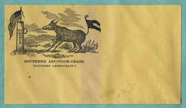 A donkey (ass) labeled "SOUTHERN CONFEDERACY," with a Confederate flag tied to his tail, is pulling against the post to which it is tied. The post is labeled "UNION" and has a Union flag attached to the top. The caption below reads "SOUTHERN ASS-STOCK-CRAZY. (SOUTHERN ARISTOCRACY.)" Black ink on gold envelope, image on upper left side.<br>Image printed on envelope, mounted on various colored pages and collected in an album.</br>