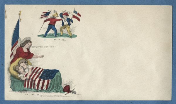 An angel holding a Union flag is saying "GOD WATCHES OVER THEM." Under her gaze two children peacefully sleep under a Union flag. At the foot of the bed an African American doll falls awkwardly to the floor and is not included under the Union blanket. Below them is the phrase "AS IT WILL BE." Above the angel is a separate image depicting two men fighting, one with the Union flag and the other with a Confederate flag. Below them is the phrase "AS IT IS-." Multicolor on cream envelope, image on left side.<br>Image printed on envelope, mounted on various colored pages and collected in an album.</br>