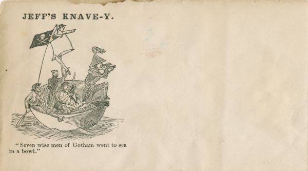 Jefferson Davis and six sailors sail in a tea cup. A pirate flag flies overhead. One sailor is in the "crow's nest." Another is using a paddle. Three sailors hold swords and the last sailor holds a swab (for loading the cannon). Jefferson Davis dressed as a Naval officer looks through a spy glass. Caption above reads, "JEFF'S KNAVE-Y." Text below reads, "Seven wise men of Gotham went to sea in a bowl." This refers to characters in British folklore, "many English villages were mocked for alleged stupidity, but only Gotham, seven miles from Nottingham, was famous well beyond its neighborhood." Black ink on cream envelope, image on left side.