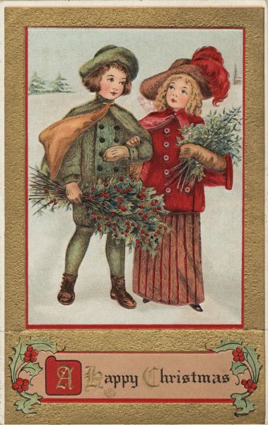 A Happy Christmas Holiday postcard of a boy and a girl, arm in arm. He is dressed in a green outfit with a green cloak with a gold lining, gold gloves and a green hat. She is wearing a red jacket and cape, a red and gold striped skirt, tan gloves and a tan hat with red feathers. He is carrying a bouquet of holly and she is holding a bouquet of mistletoe. There is snow on the ground and pine trees in the background. They are inside a red border. The background is metallic gold. At the foot is the text: "A Happy Christmas." Chromolithograph. The image is embossed.