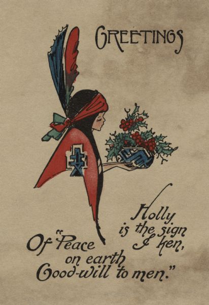 Holiday card of a Native American woman holding a patterned bowl of holly and berries. A blanket is draped over her shoulders, and a red and green headband with two feathers in it, red and blue. Her hair is very long. The text above reads: "Greetings" and below "Holly is the sign & ken, Of Peace on earth, Good-will to men." Letterpress with black ink, then hand tinted.