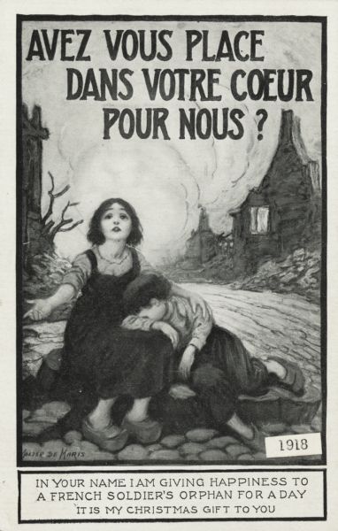 Holiday postcard of a girl seated on stones, with a boy resting his head on her lap. Burned-out buildings along a street can be seen behind them. The image is within a black border. Above is the text (in French): "Avez Vous Place Dans Votre Coeur Pour Nous?" Translated "Do you have a place in your heart for us?" Below in a box reads: "In Your Name I Am Giving Happiness to a French Soldier's Orphan For A Day. It Is My Christmas Gift To You." Letterpress, black ink.