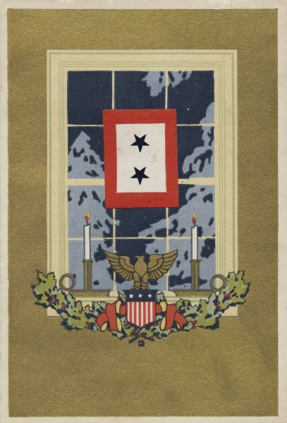 Holiday card of a window, looking outward from the inside of a house. On the sill is an American Eagle on a Federal Shield over a swag of holly and ribbon, and two lit candles. Through the window a snow-covered tree can be seen. A flag with two blue stars and a red border is glued onto the wooden windowpane dividers. The service star was a frequent theme in many WWI cards. During the war many families hung red, white, and blue service banners in their windows as a sign of patriotism. Blue stars in a banner indicated the number of family members in the service, gold stars indicated a death.