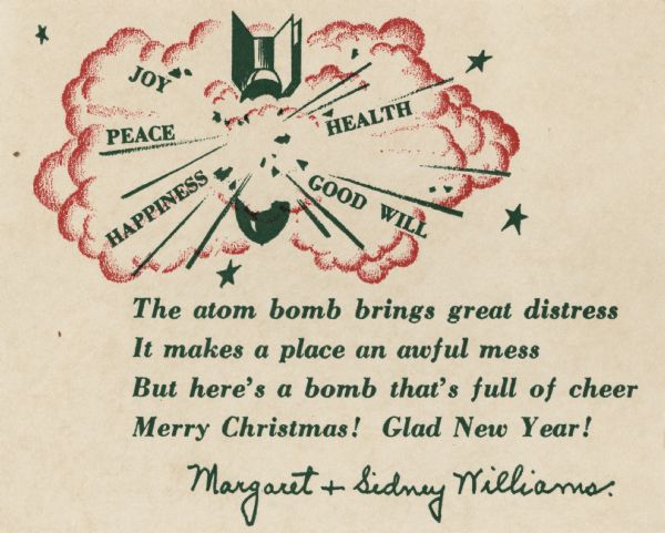 Holiday card with an atomic bomb exploding with "Joy, Peace, Health, Happiness and Good Will" flying out of it. Below is the verse: "The atom bomb brings great distress, It makes a place an awful mess, But here's a bomb that's full of cheer, Merry Christmas! Glad New Year!"