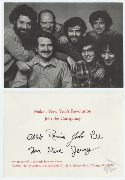 Holiday card from the Committee to Defend the Conspiracy. The front is a picture of seven defendants that were under indictment for criminal conspiracy during the mass demonstrations of protest that occurred at the Democratic National Convention in Chicago in 1968. The eighth, Bobby Seale, is not pictured. The Committee was formed to raise money for their defense and to clarify the critical political and civil libertarian issues at stake. Inside reads: "Make a New Year's Revolution, Join the Conspiracy". Below are the signatures of Abbie Hoffman, Rennie Davis, John Froines, Lee Weiner, Tom Hayden, Dave Dellinger and Jerry Rubin. At the bottom it reads: "we get by with a little help from our friends: Committee To Defend The Conspiracy: 28 E. Jackson Blvd., Chicago, Ill. 60604". Offset lithography.