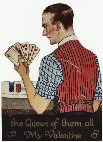 Valentine's Day card with a man holding five cards, all with the suit of hearts. He is wearing a plaid shirt and black vest with a red and black striped back. Poker chips are on the table in front of him. The text below reads: "You're the Queen of them all, My Valentine." The back has a paper easel so the valentine will stand vertically. Offset lithography, embossed and die cut.