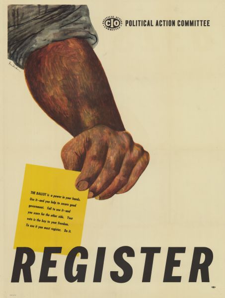 Poster of a man's arm with his shirt sleeve pushed up. He is holding a yellow card in his fingers with the text, "The Ballot is a power in your hands. Use it - and you help to secure good government. Fail to use it - and you score for the other side. Your vote is the key to your freedom. To use it you must register. Do it." Across the foot is the word, "Register." The poster was created for the Congress of Industrial Organizations Political Action Committee.