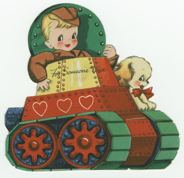 Valentine's Day card of a young boy in a military uniform and his dog. He is standing in the open top hatch of a tank, and the dog is sitting on the crawler track beside him. Three hearts decorate the tank body. Text on the tank reads: "For Someone Nice." Offset lithography on textured paper and die cut. The boy was originally holding something in his raised hand, but it is missing.
