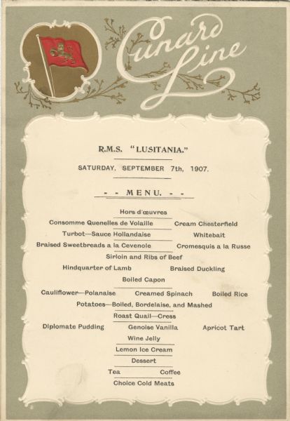 Dinner menu from the maiden voyage of the R.M.S. <i>Lusitania</i> from Liverpool to New York, with a flag with a lion rampant in a decorative cartouche and "Cunard Line". The <i>Lusitania</i> sunk on May 7, 1915, after being torpedoed by a German U-boat.
