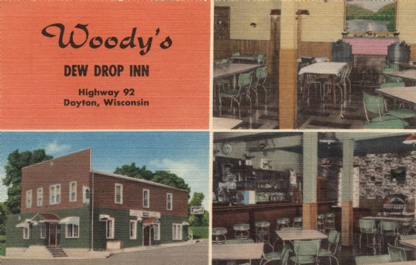 Woody's Dew Drop Inn, Highway 92 Two interior views and one exterior view of Woody's Dew Drop Inn. Text on back reads, in part: "Specializing in Excellent Food ... On State Highway 92 and County Trunk D at Dayton, Wisconsin."