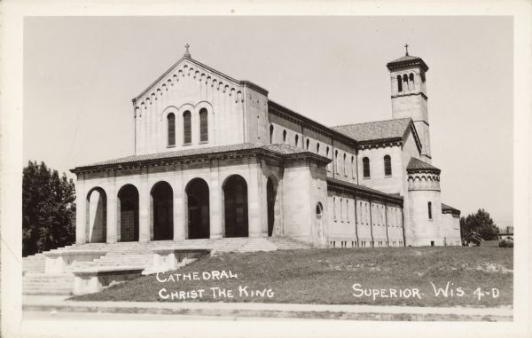 Cathedral of Christ the King Text on front reads: "Cathedral, Christ the King, Superior, Wis." The Cathedral of Christ the King is the Mother Church of the Roman Catholic Diocese of Superior. The Romanesque Revival Cathedral was built of limestone in 1927.