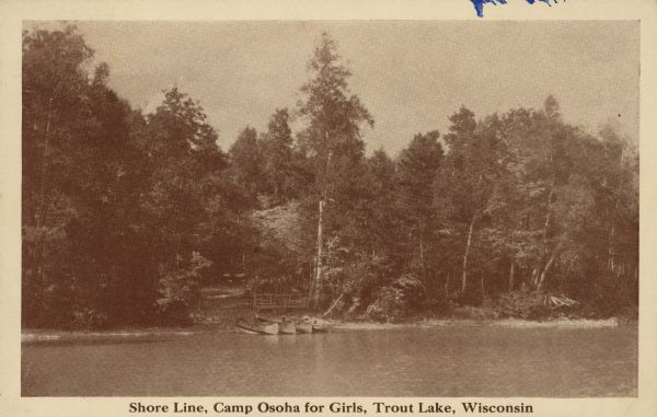 Camp Osoha for Girls Text on front reads: "Shore Line, Camp Osoha for Girls, Trout Lake, Wisconsin." On reverse: "Trout Lake, Wisconsin. A distinguished camp for girls 6 to 18 years. Established 1921. Ideal location, superior equipment, experienced counselors. Activities include horseback riding, swimming, diving, boating canoeing, war canoeing, over night camping trips, arts and crafts, dramatics, tennis, tutoring, interpretive dancing. Mr. and Mrs. Robert Snaddon, Directors, 2114 Kendall Ave., Madison, Wisconsin." Canoes are pulled up on the shore of a heavily wooded lake shore. Trout Lake is located between Boulder Junction and Arbor Vitae, Wisconsin.