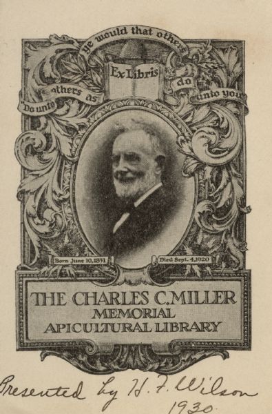 Bookplate of the Charles C. Miller Memorial Apicultural Library. Portrait of Miller in center with phrase, "Do unto others as ye would that others do unto you." Born June 10, 1831, died September 4, 1920. Handwritten note at bottom: Presented by H.F. Wilson 1930.