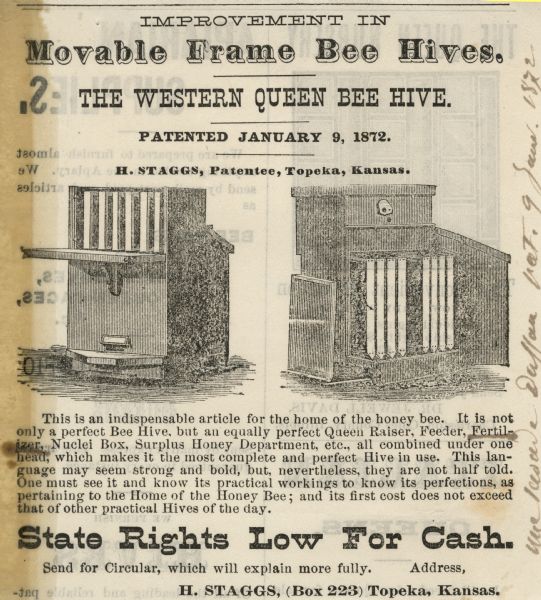 An advertisement for an Improvement in Movable Frame Bee Hives, The Western Bee Hive. Patented January 9, 1872 by H. Staggs from Topeka Kansas. Claims to be a perfect bee hive as well as a queen raiser, feeder, fertilizer, nuclei box, and surplus honey department.