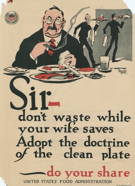 Poster with an illustration of a man eating at a table in a restaurant and smoking a cigar. Food is still on the plates in front of him. Male waiters in the background are looking back at him in alarm. The text reads: "Sir — don't waste while your wife saves. Adopt the doctrine of the clean plate — do your share." At the top left corner of the poster is the round seal of the U.S. Food Administration (shield with flag motif surrounded by wheat stalks). 