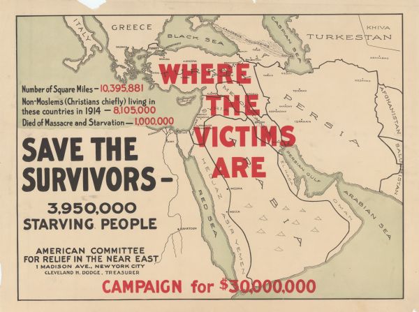 Poster featuring a map of the near East, with countries demarcated. The poster title is red text reading: "Where the Victims Are." The rest of the text reads: "Number of Square Miles — 10,395,881. Non-Moslems (Christians chiefly) living in these countries in 1914 - 8,105,000. Died of Massacre and Starvation -—1,000,000. Save the Survivors. 3,950,000 Starving People. American Committee for Relief in the Near East. 1 Madison Ave., New York City. Cleveland H. Dodge, Treasurer. Campaign for $30,000,000."