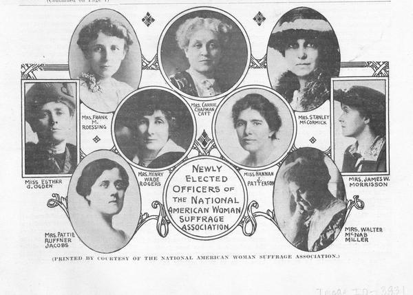 Round and oval-framed portraits of nine newly elected officers of the National American Woman Suffrage Association. The officers are Mrs. Frank M. Roessing, Mrs. Carrie Chapman Catt, Mrs. Stanley McCormick, Miss Esther Ogden, Mrs. Pattie Ruffner Jacobs, Miss Hannah J. Patterson, Mrs. James W. Morrisson, and Mrs. Walter McNab Miller.