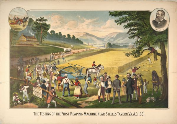 Advertising lithograph depicting the first public demonstration of a mechanical reaper by Cyrus Hall McCormick at Steeles Tavern, Virginia, in 1831. The scene includes racist depictions of enslaved African Americans. Oval insets are at top left and right: the left is of a man using a twine binder with a team of two horses, and the right is a portrait of Cyrus Hall McCormick. Printed for the McCormick Harvesting Machine Company by the Milwaukee Litho. and Engraving Company.