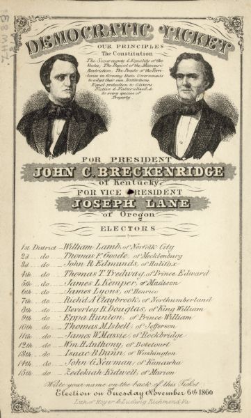 1860 Presidential Democratic ticket headed by John C. Breckenridge (it should be spelled Breckinridge), and the vice-president, Joseph Lane, that was distributed in the state of Virginia.  The Democratic Party split into northern and southern slates that year, in part permitting the election of the Republican Abraham Lincoln. The election had 4 candidates, Stephen A. Douglas for the National Democratic Party, John C. Breckinridge for the Southern Democratic Party, John Bell for the new Constitutional Union Party and Abraham Lincoln for the Republican Party. The name of the voter written on the back to indicate his vote for the entire Breckinridge slate is Duncan Robertson, Jr. Many of the ballots from this time period display a hole in the middle from the spindle they were placed on. The ticket is decorated with engraved portraits of both candidates and a statement of their belief that citizens should be able to carry their institutions, that is slavery, into the territories.