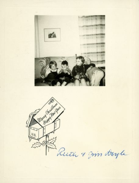 Ruth and Jim Doyle Christmas Card Christmas card sent by Ruth and James E. Doyle Sr. Although undated, the photograph on the card was taken before the birth of their fourth child. The little boy with the cowboy hat, the future governor Jim Doyle, was born in 1945, so the picture was probably taken about 1948, the year in which Ruth Doyle was elected to the Wisconsin Assembly.