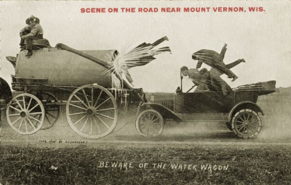 A convertible automobile with its top down has crashed into the back of a horse-drawn water wagon. One passenger has flown through the air and pierced the back of the water tank with his head, causing the water to spew out over the rest of the passengers. A man is perched on the seat of the water wagon and is just turning to look behind him. At the top in red is the text "Scene on the Road Near Mount Vernon, Wis." Handwritten below is "Beware of the Water Wagon."
