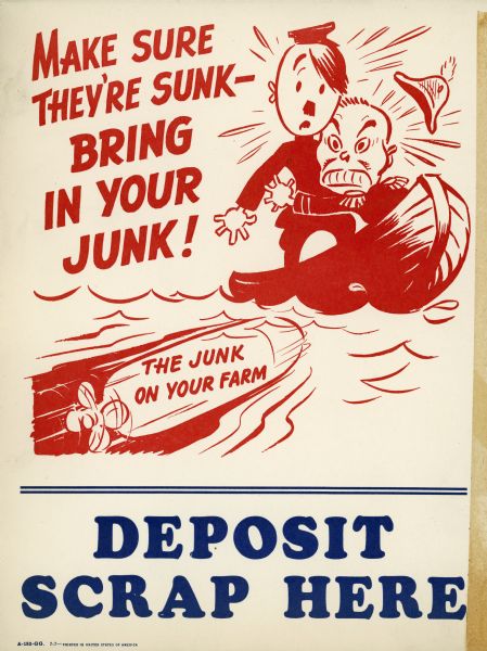 Poster for International Harvester dealerships promoting the collection of scrap metal for use in war production. Features caricatures of Adolf Hitler and Hideki Tojo in a boat that is about to be hit by a torpedo. The torpedo bears the text: "The junk on your farm." The poster also includes the text: "Make sure they're sunk - bring in your junk," and "Deposit scrap here."