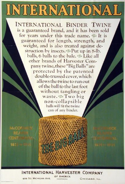 Advertising poster for International Binder Twine. The Big Ball twine is shown along with a guarantee of its quality. The poster was made for use in the United States in conjunction with the McCormick Reaper Centennial celebration.