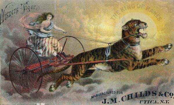 Chromolithograph advertisement for Wisner's Tiger Sulky Hay Rake, featuring a color illustration of a woman riding a hay dump rake pulled by a tiger. They appear to be flying among clouds, and the sun and the words: "The King of rakes" is behind the tiger in a break in the clouds. The Wisner's Tiger was manufactured for J.M. Childs & Co., Utica, NY.