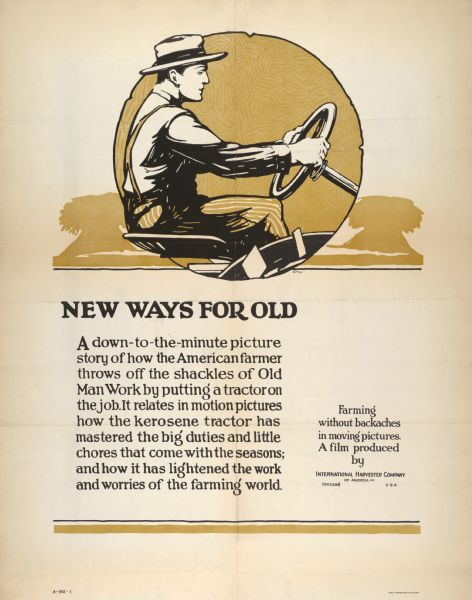 Advertising poster for a film produced by the International Harvester Company about "how the American farmer throws off the shackles of Old Man Work by putting a tractor on the job." Includes the title "New Ways for Old." Printed by Magill-Weinsheimer Company, Chicago, Illinois.