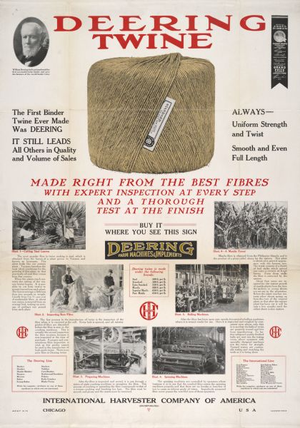 Advertising poster for Deering twine. The twine was used with grain binders. The poster includes an illustration of a ball of twine and a photograph of William Deering. It also includes photographs illustrating the harvesting and processing of sisal fiber (or "fibre"). Printed by the Harvester Press.
