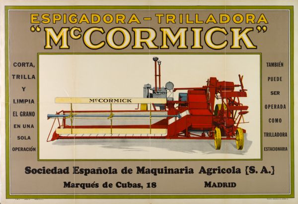 Advertising poster for the McCormick harvester-thresher (combine). Includes color illustration and the text "espigadora-trilladora." Printed by the Walter M. Carqueville Company of Chicago for distribution in Spain. Imprinted with "Sociedad Espanola de Maquinaria Agricola {S.A.}" and "Marques de Cubas, 18, Madrid."