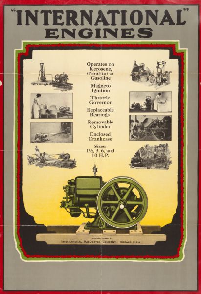 Advertising poster for International engines. Includes illustrations of the engines' farm uses, including pumping water, washing clothes, and operating a cream separator as well as color illustration of the machine. Printed by the Herman Litho Company of Chicago.