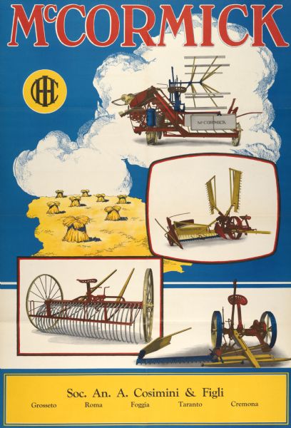 Advertising poster for International Harvester's McCormick line of harvesting machinery, including grain binders, reapers, hay rakes and mowers featuring color illustrations of the implements. Printed by the Magill-Weinsheimer Company of Chicago for distribution in Italy. Imprinted with "Soc. An. A. Cosimini & Figli; Grosseto, Roma, Foggia, Taranto, Cremona."