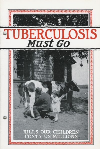 Cover of a booklet produced by International Harvester's Agricultural Extension Department to help prevent the spread of tuberculosis.  Includes the text: "Tuberculosis must go: kills our children, costs us millions." Also includes an image of a man milking a cow while a young girl is standing nearby drinking a glass of milk.