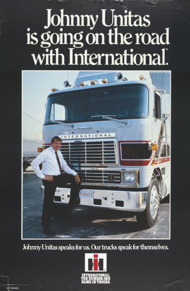 Advertising poster featuring color photograph of former National Football League player Johnny Unitas standing with his foot on the front bumper of an International semi-truck. Includes the text "Johnny Unitas is going on the road with International. Johnny Unitas speaks for us. Our trucks speak for themselves."