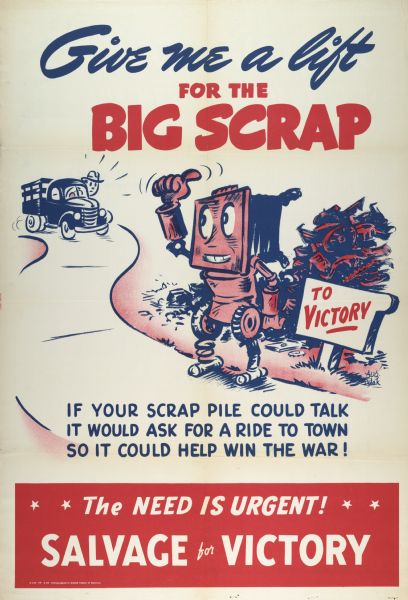 Advertising poster encouraging citizens to salvage their scrap metals for the war. Features an illustration of a scrap metal "man" hitch-hiking a ride from a man in a truck and standing near a sign which reads: "To Victory." The text on the poster reads: "Give me a lift for the Big Scrap; If your scrap pile could talk it would ask for a ride to town so it could help win the war!; The Need is Urgent!; Salvage for Victory."