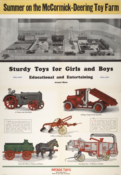 Advertising poster for International Harvester toys produced by Arcade Toys. Includes color illustrations of a toy model farm, tractor, truck, plow, wagon and stationary threshing machine, and the slogan "sturdy toys for girls and boys." Also includes the text: "Summer on the McCormick-Deering toy farm."