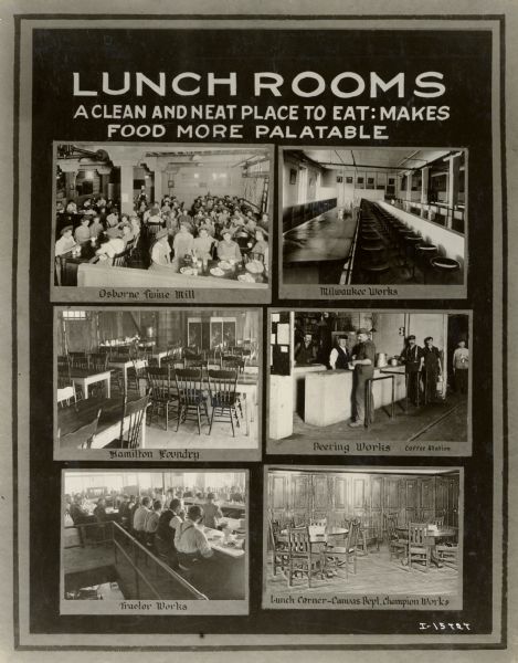 Poster or signboard with the title: "Lunch Rooms - A Clean and Neat Place to Eat: Makes Food More Palatable." Includes images of lunch rooms or cafeterias at several International Harvester factories: Osborne Twine Mill, Milwaukee Works, Hamilton Foundry, Deering Works Coffee Station, Tractor Works, and a lunch corner in the Canvas Department at Champion works. The poster is one of a series illustrating employee health and safety at International Harvester factories.