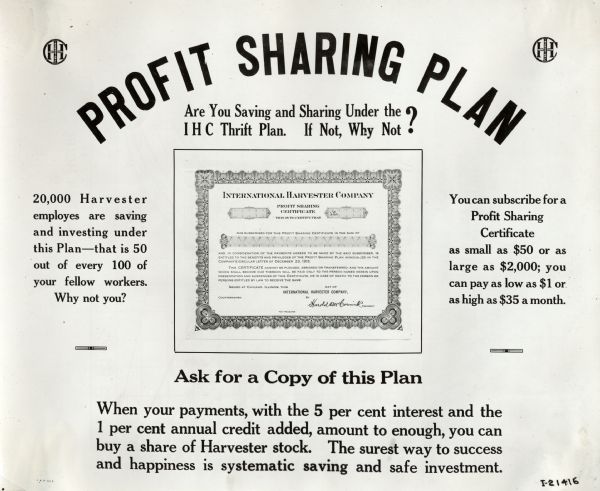Sign informing International Harvester employees about the company's "Profit Sharing Plan." The sign reads: "Profit Sharing Plan; Are You Saving and Sharing Under the IHC Thrift Plan.  If Not, Why Not?... When your payments, with the 5 per cent interest and the 1 per cent annual credit added, amount to enough, you can buy a share of Harvester stock.  The surest way to success and happiness is sytematic saving and safe investment."