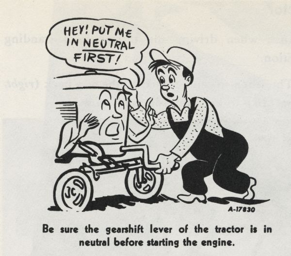 A from an International Harvester operator's manual. The cartoon appears cartoon under the heading: "Operating the Diesel Engine". The cartoon depicts a man cranking up the engine to start it. The personified engine says: "Hey! Put me in neutral first!" A caption under the cartoon reads: "Be sure the gearshift lever of the tractor is in neutral before starting the engine."