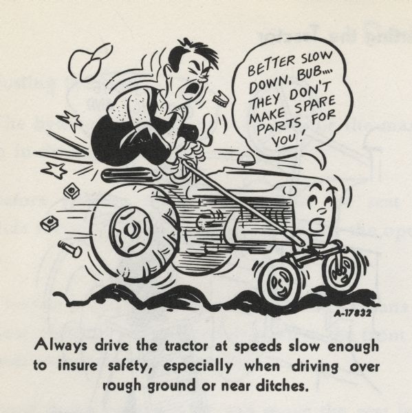 Cartoon from an International Harvester operator's manual. The cartoon appears under the heading: "Starting the Tractor." The cartoon depicts a man riding on a tractor with parts being ejected from a personified tractor which says: "Better slow down, Bub... They don't make spare parts for you!" A caption below the cartoon reads: "Always drive the tractor at speeds slow enough to insure safety, especially when driving over rough ground or near ditches."